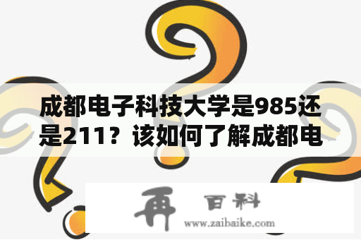 成都电子科技大学是985还是211？该如何了解成都电子科技大学？