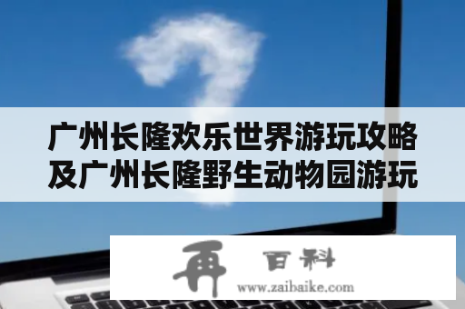 广州长隆欢乐世界游玩攻略及广州长隆野生动物园游玩路线攻略