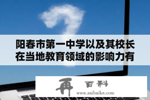 阳春市第一中学以及其校长在当地教育领域的影响力有多大？