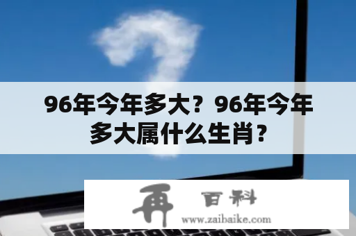 96年今年多大？96年今年多大属什么生肖？