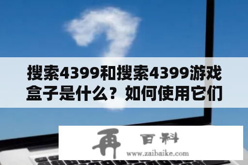 搜索4399和搜索4399游戏盒子是什么？如何使用它们？