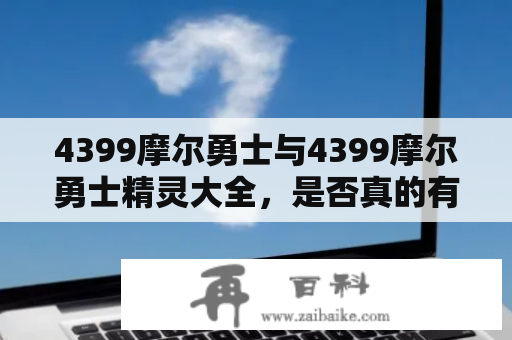 4399摩尔勇士与4399摩尔勇士精灵大全，是否真的有这么多可玩之处？