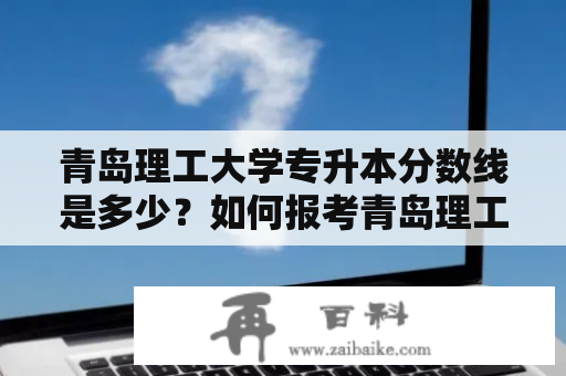 青岛理工大学专升本分数线是多少？如何报考青岛理工大学专升本？