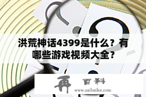 洪荒神话4399是什么？有哪些游戏视频大全？