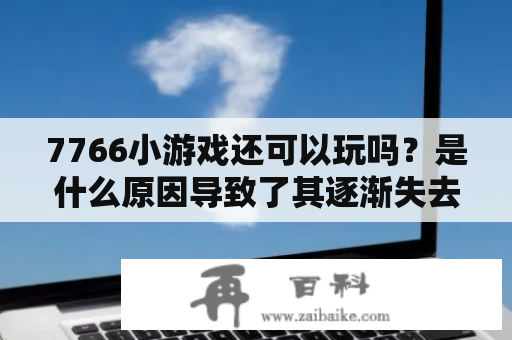 7766小游戏还可以玩吗？是什么原因导致了其逐渐失去关注度？