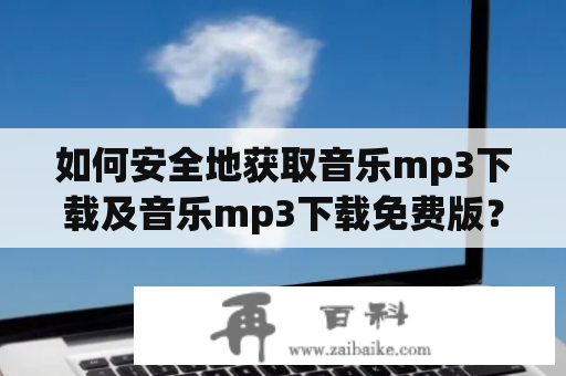 如何安全地获取音乐mp3下载及音乐mp3下载免费版？