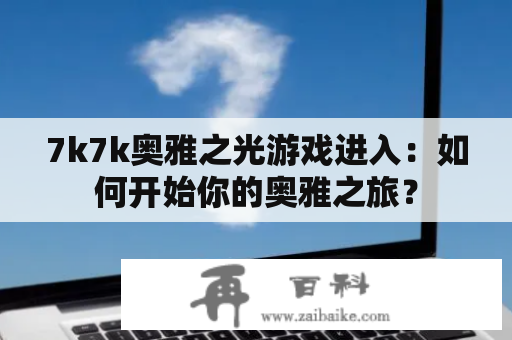 7k7k奥雅之光游戏进入：如何开始你的奥雅之旅？