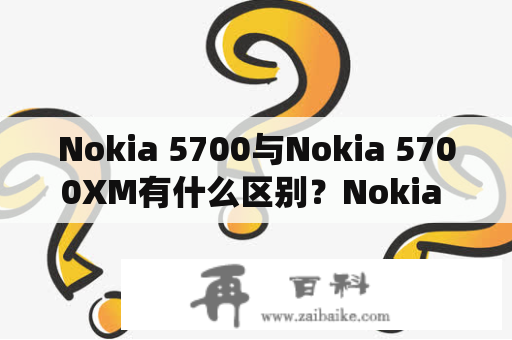Nokia 5700与Nokia 5700XM有什么区别？Nokia 5700和Nokia 5700XM是两款Nokia品牌的智能手机，都基于S60操作系统。那么这两者有什么不同呢？我们一起来看看。