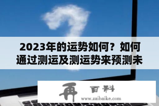 2023年的运势如何？如何通过测运及测运势来预测未来的命运？