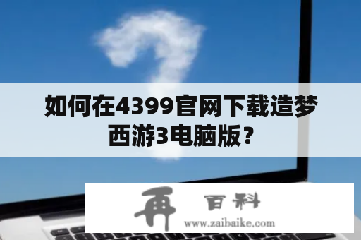 如何在4399官网下载造梦西游3电脑版？