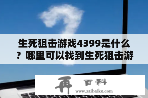 生死狙击游戏4399是什么？哪里可以找到生死狙击游戏图片？该游戏有什么特别的功能和玩法？