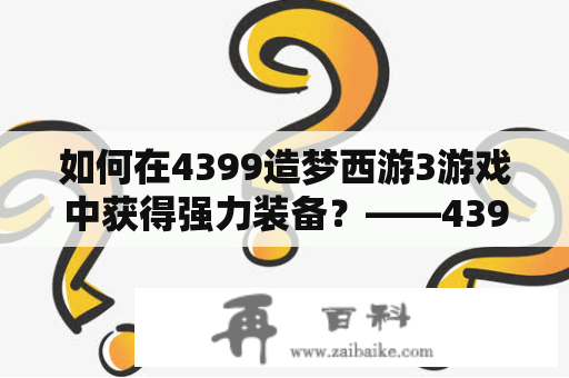 如何在4399造梦西游3游戏中获得强力装备？——4399造梦西游3装备大全