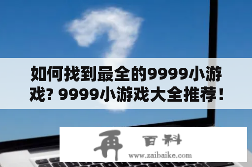 如何找到最全的9999小游戏? 9999小游戏大全推荐！