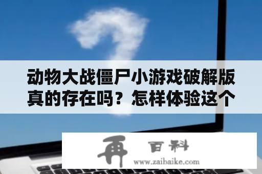 动物大战僵尸小游戏破解版真的存在吗？怎样体验这个受欢迎的动作游戏？