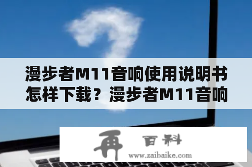 漫步者M11音响使用说明书怎样下载？漫步者M11音响说明书如何下载？