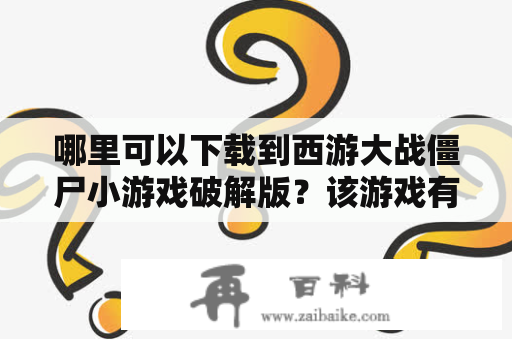 哪里可以下载到西游大战僵尸小游戏破解版？该游戏有哪些亮点？