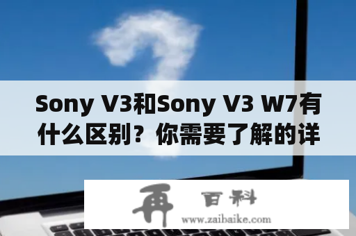 Sony V3和Sony V3 W7有什么区别？你需要了解的详情