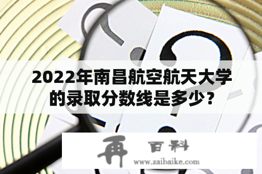 2022年南昌航空航天大学的录取分数线是多少？