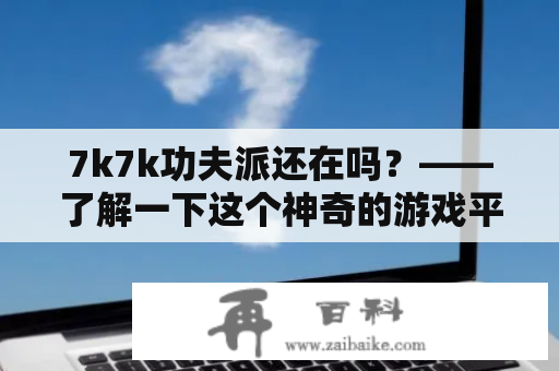 7k7k功夫派还在吗？——了解一下这个神奇的游戏平台