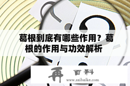  葛根到底有哪些作用？葛根的作用与功效解析 