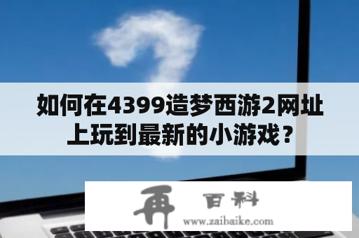 如何在4399造梦西游2网址上玩到最新的小游戏？