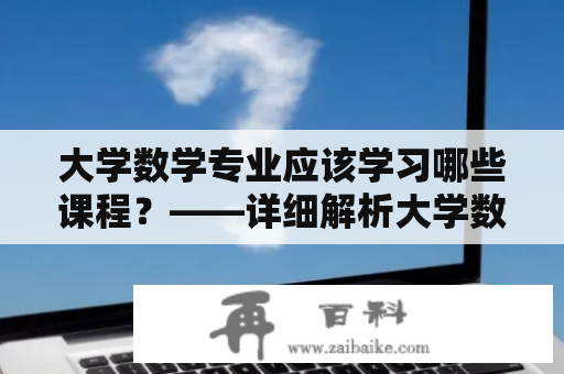 大学数学专业应该学习哪些课程？——详细解析大学数学专业课程设置