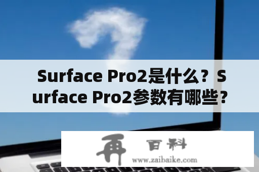  Surface Pro2是什么？Surface Pro2参数有哪些？