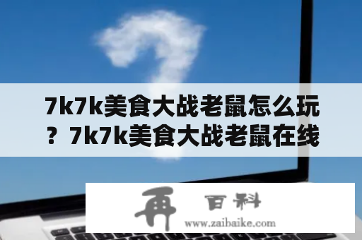 7k7k美食大战老鼠怎么玩？7k7k美食大战老鼠在线玩需要注意哪些事项？