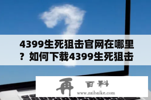  4399生死狙击官网在哪里？如何下载4399生死狙击电脑版？