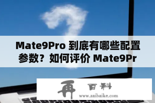 Mate9Pro 到底有哪些配置参数？如何评价 Mate9Pro 的性能表现？
