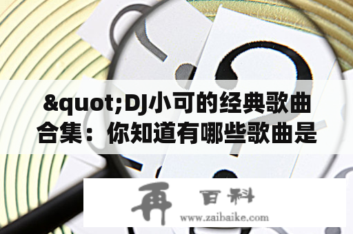 "DJ小可的经典歌曲合集：你知道有哪些歌曲是DJ小可经典吗？"