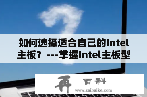 如何选择适合自己的Intel主板？---掌握Intel主板型号天梯图，让你选购更加顺畅