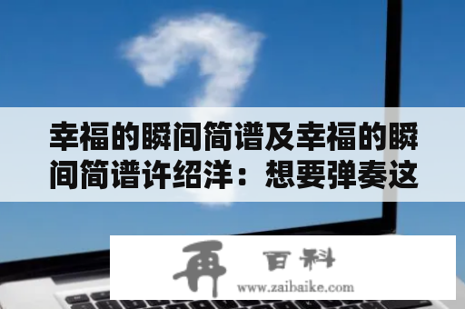 幸福的瞬间简谱及幸福的瞬间简谱许绍洋：想要弹奏这首经典的钢琴曲该怎么做？