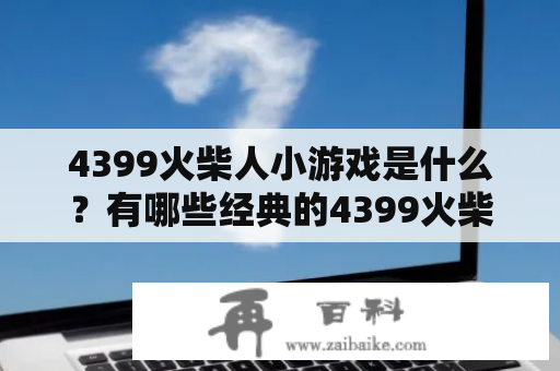 4399火柴人小游戏是什么？有哪些经典的4399火柴人小游戏大全？