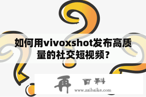 如何用vivoxshot发布高质量的社交短视频？