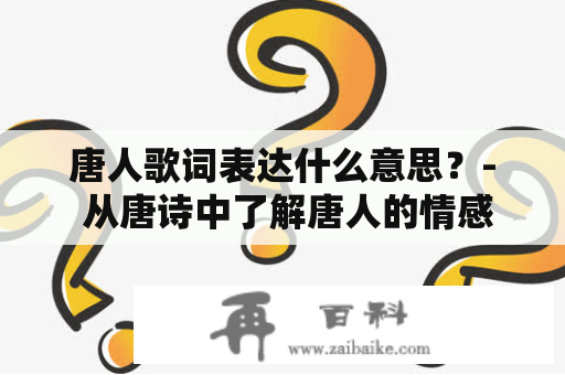 唐人歌词表达什么意思？- 从唐诗中了解唐人的情感与世界观