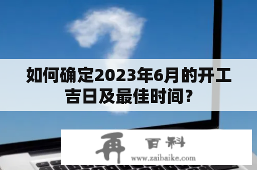 如何确定2023年6月的开工吉日及最佳时间？