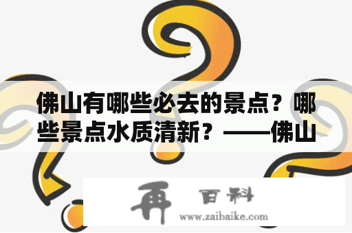 佛山有哪些必去的景点？哪些景点水质清新？——佛山必去的景点排名及佛山必去的景点排名水