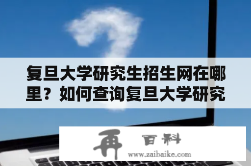 复旦大学研究生招生网在哪里？如何查询复旦大学研究生招生信息？