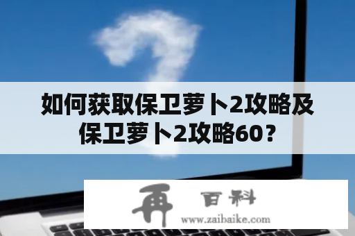 如何获取保卫萝卜2攻略及保卫萝卜2攻略60？