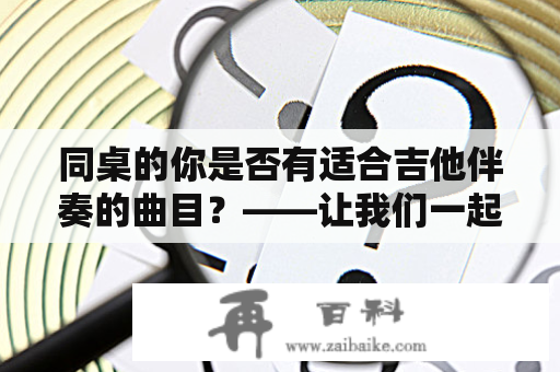 同桌的你是否有适合吉他伴奏的曲目？——让我们一起探讨如何为同桌的你伴奏吉他！