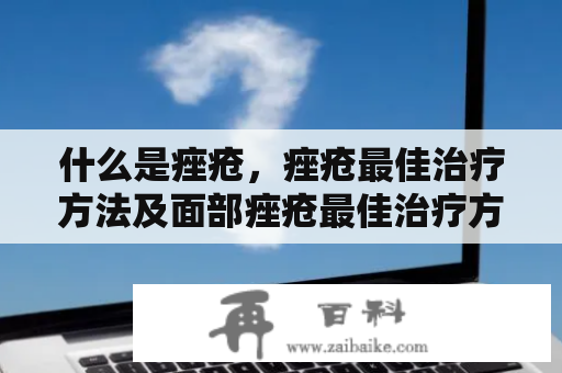 什么是痤疮，痤疮最佳治疗方法及面部痤疮最佳治疗方法？