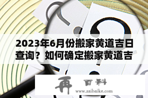 2023年6月份搬家黄道吉日查询？如何确定搬家黄道吉日？