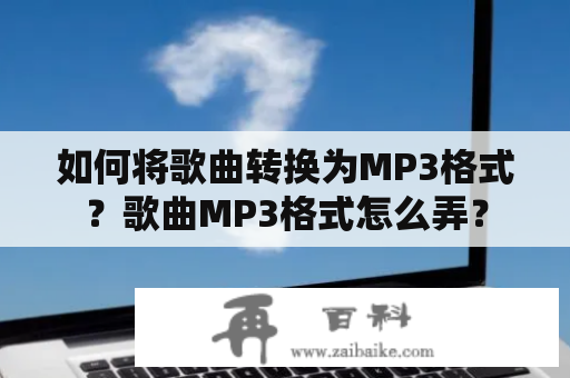 如何将歌曲转换为MP3格式？歌曲MP3格式怎么弄？