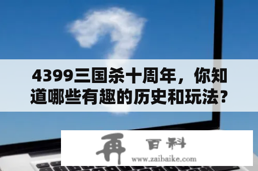 4399三国杀十周年，你知道哪些有趣的历史和玩法？