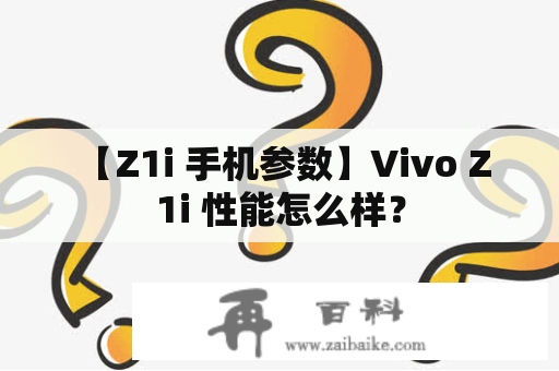  【Z1i 手机参数】Vivo Z1i 性能怎么样？