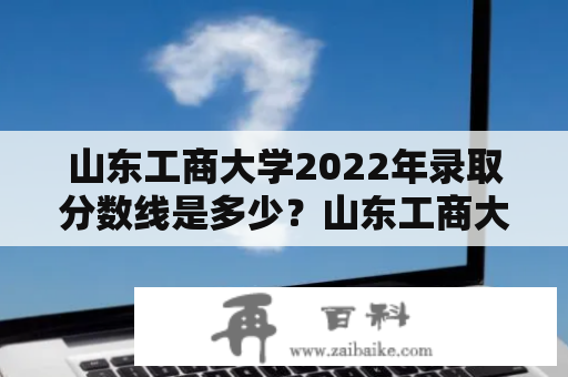 山东工商大学2022年录取分数线是多少？山东工商大学的专业有哪些？