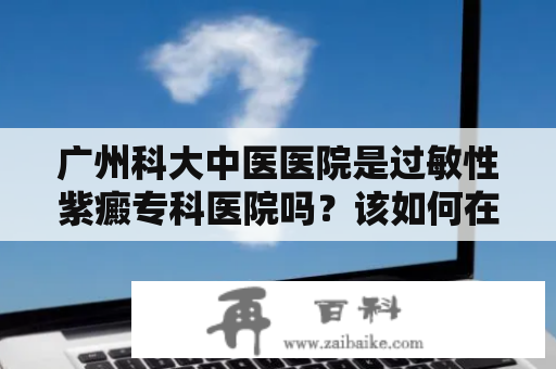 广州科大中医医院是过敏性紫癜专科医院吗？该如何在该医院进行过敏性紫癜的诊治？