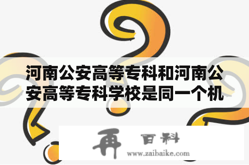 河南公安高等专科和河南公安高等专科学校是同一个机构吗？