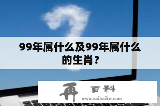 99年属什么及99年属什么的生肖？